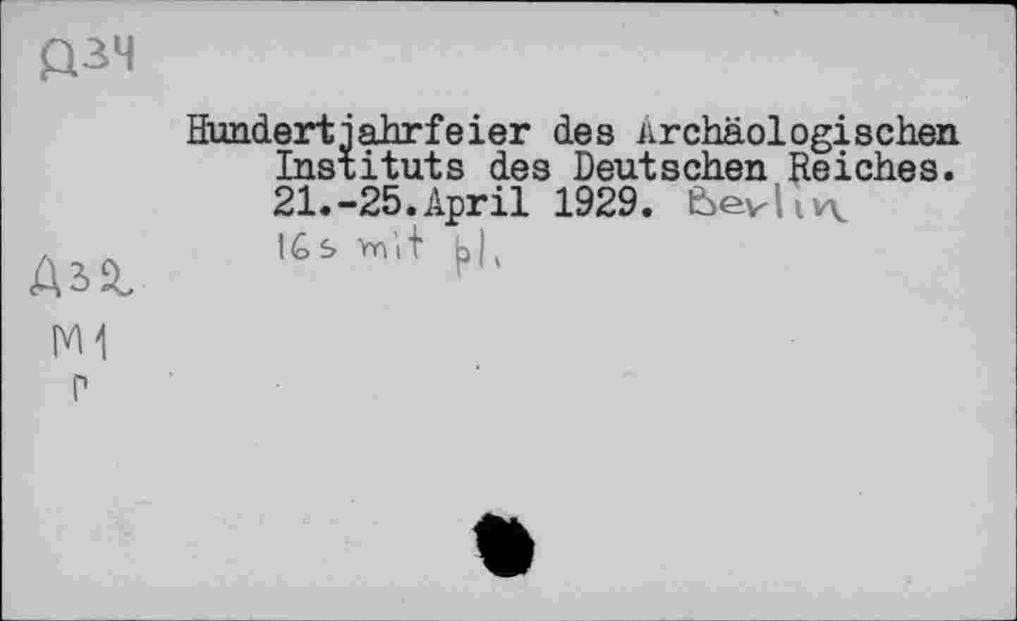 ﻿рзч
Hundert іahrfeier des Archäologischen Instituts des Deutschen Reiches. 21.-25.April 1929. È>evliv\
л л	IC s mn 'i + b L
Ш
р